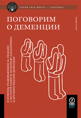 Поговорим о деменции. В помощь ухаживающим за людьми с потерей памяти, болезнью Альцгеймера и другими видами деменции